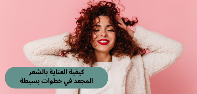 كيفية العناية بالشعر المجعد في خطوات بسيطة